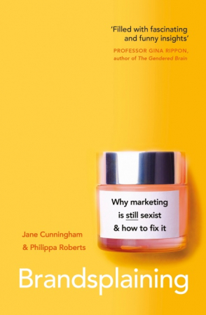Brandsplaining: why marketing is (still) sexist and how to fix it / Jane Cunningham, Philippa Roberts.